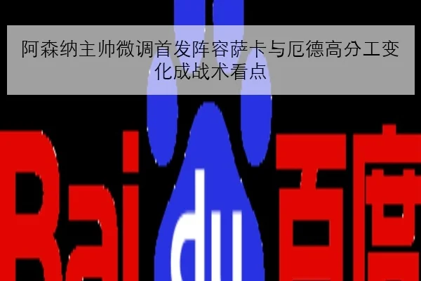 阿森纳主帅微调首发阵容萨卡与厄德高分工变化成战术看点