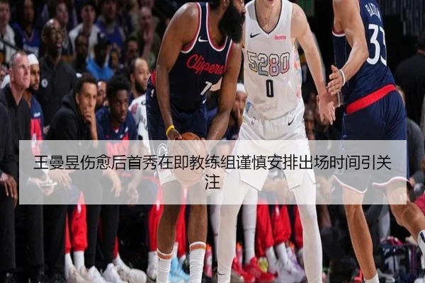 王曼昱伤愈后首秀在即教练组谨慎安排出场时间引关注